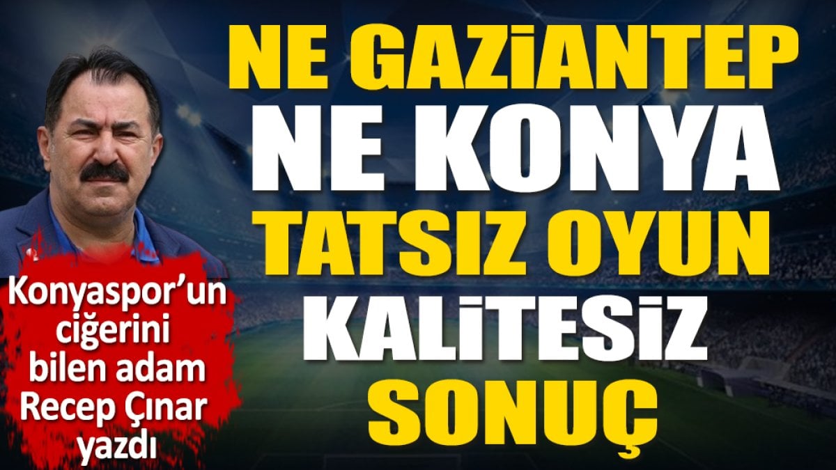 Ne Gaziantep ne Konya. Kalitesiz oyun kalitesiz sonuç! Recep Çınar yazdı