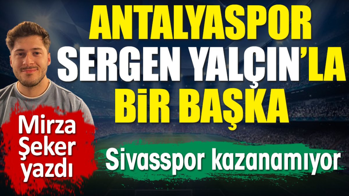 Antalyaspor Sergen Yalçın ile bir başka! Sivasspor kazanamıyor. Mirza Şeker yazdı
