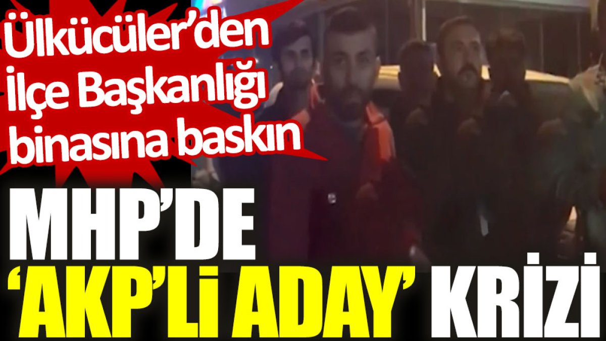 MHP’de ‘AKP’li aday’ krizi: Ülkücüler’den İlçe Başkanlığı binasına baskın