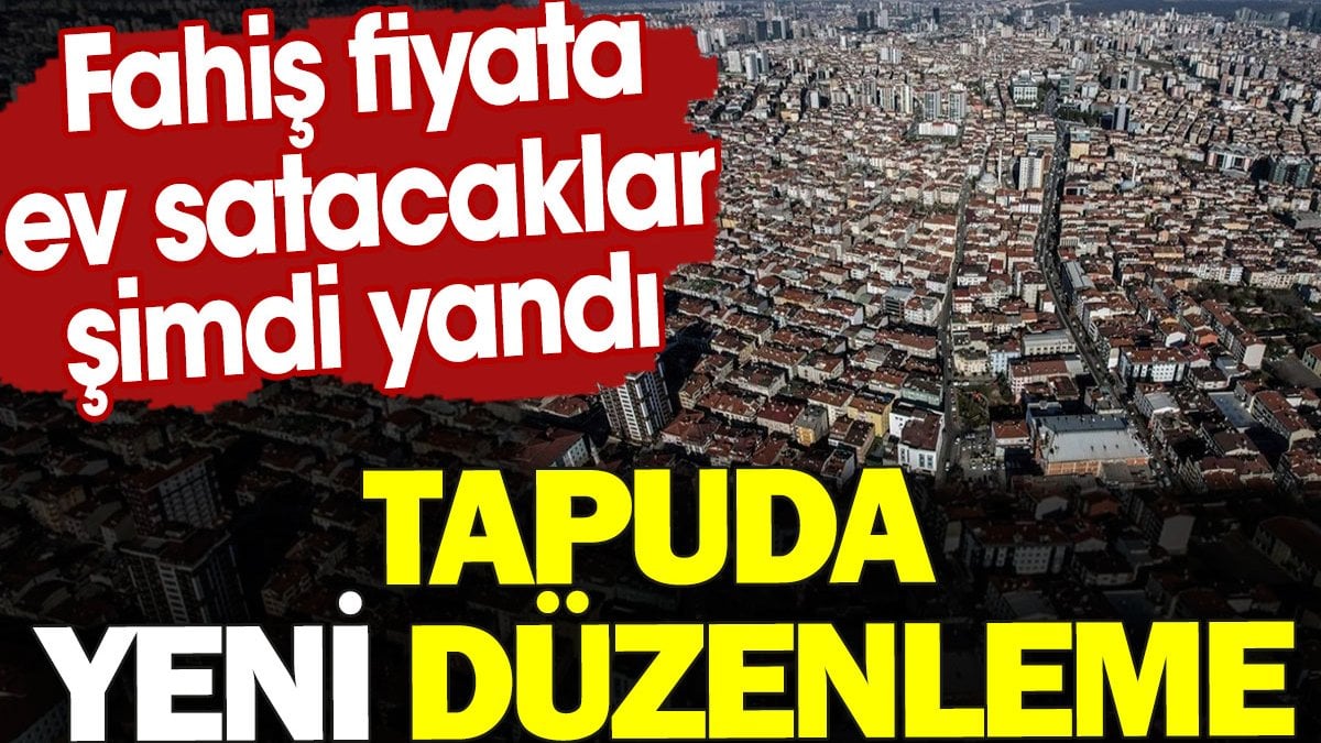 Tapuda yeni düzenleme. Fahiş fiyata ev satacaklar şimdi yandı