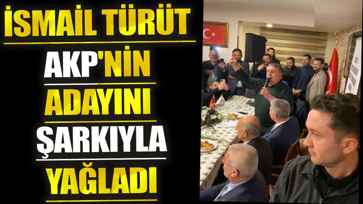 İsmail Türüt AKP'nin adayını şarkıyla yağladı