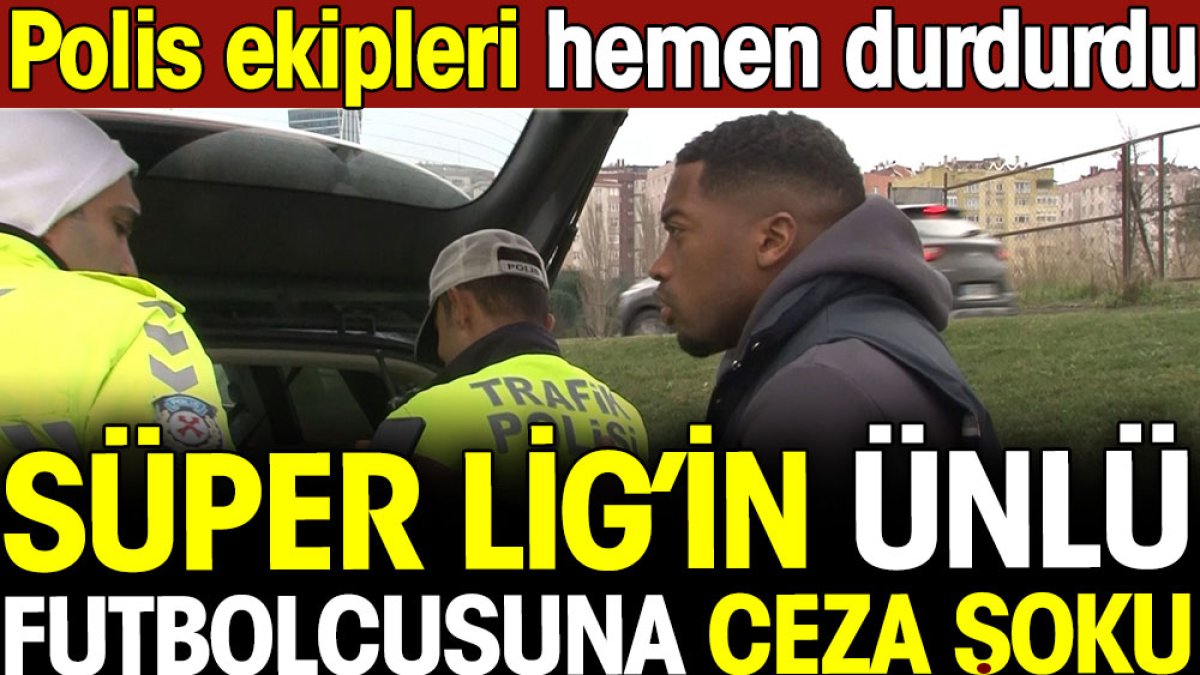 Süper Lig'in ünlü futbolcusuna ceza şoku. Polisler yolun ortasında durdurdu