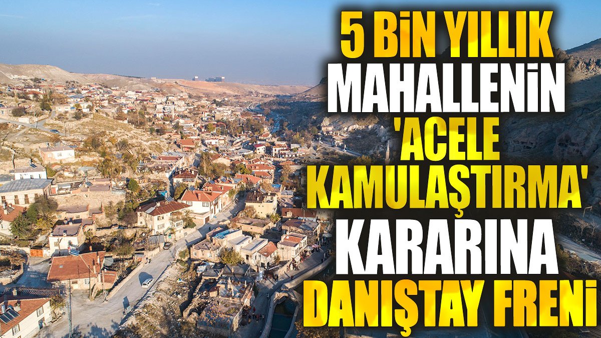 5 bin yıllık mahallenin 'acele kamulaştırma' kararına Danıştay freni