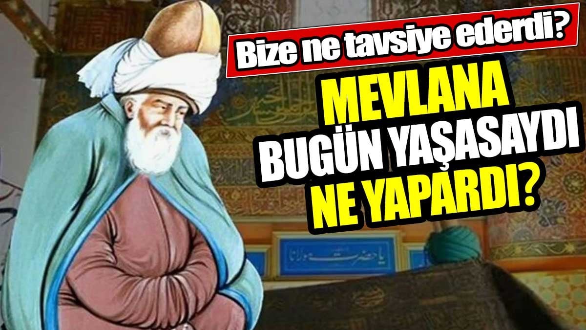 Mevlana bugün yaşasaydı ne yapardı? Bize ne tavsiye ederdi?