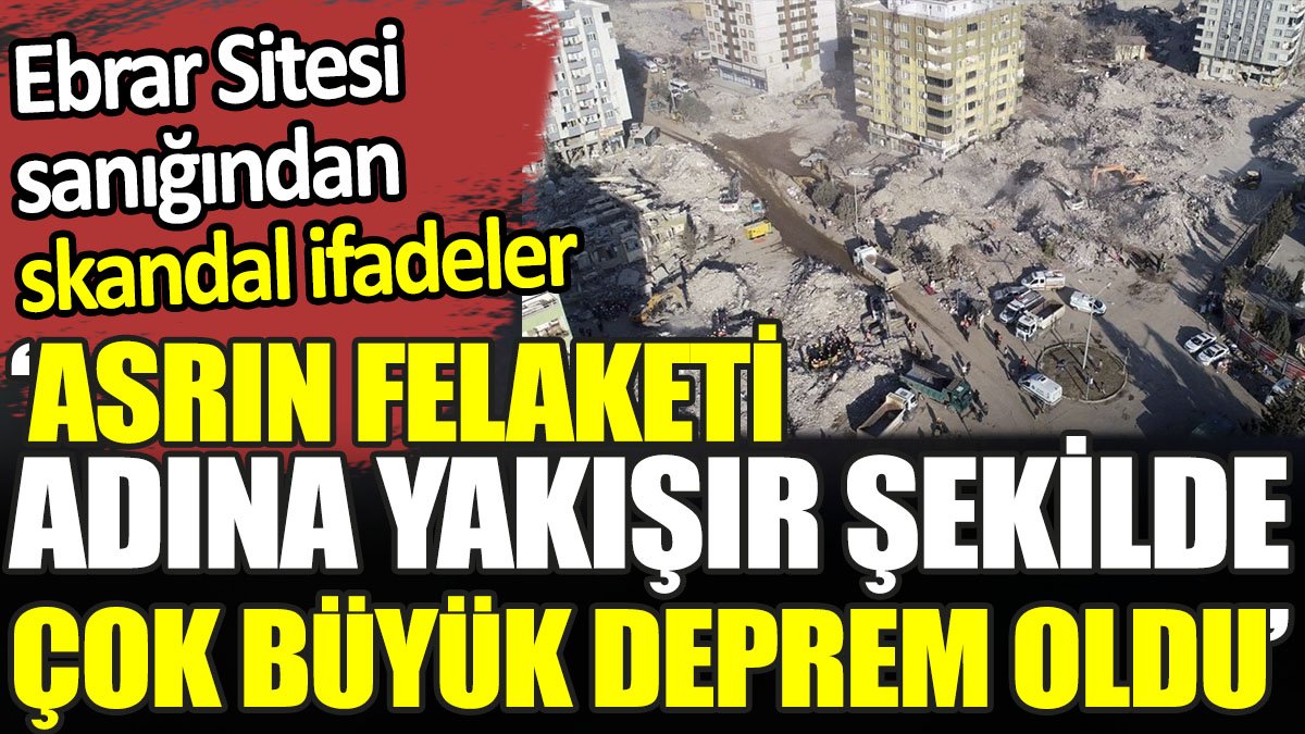 Ebrar Sitesi sanığından skandal ifadeler. ‘Asrın felaketi adına yakışır şekilde çok büyük deprem oldu’
