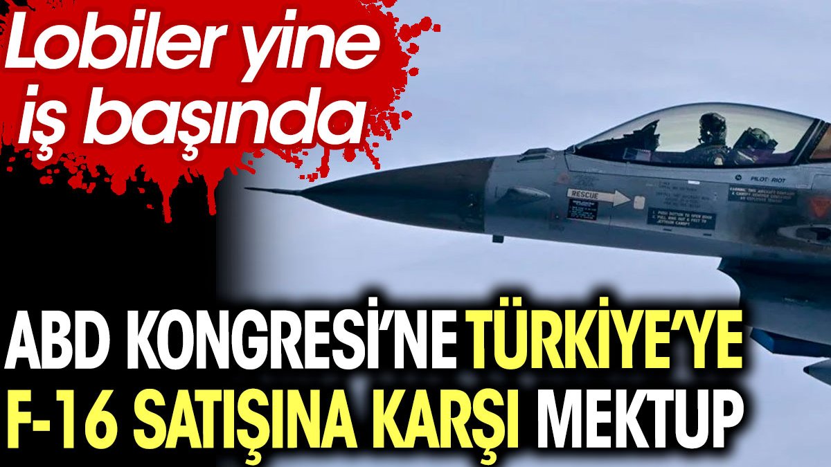 ABD Kongresi'ne Türkiye'ye F-16 satışına karşı mektup. Lobiler yine iş başında