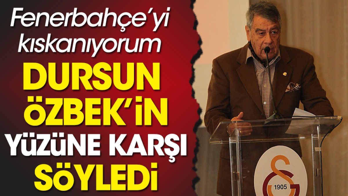 Galatasaraylı ünlü isim Dursun Özbek'in yüzüne karşı söyledi: Fenerbahçe'yi kıskanıyorum