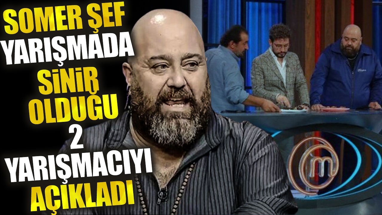 Somer Şef yarışmada sinir olduğu 2 yarışmacıyı açıkladı