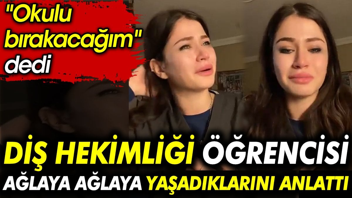 Diş hekimliği öğrencisi ağlaya ağlaya yaşadıklarını anlattı. "Okulu bırakacağım" dedi