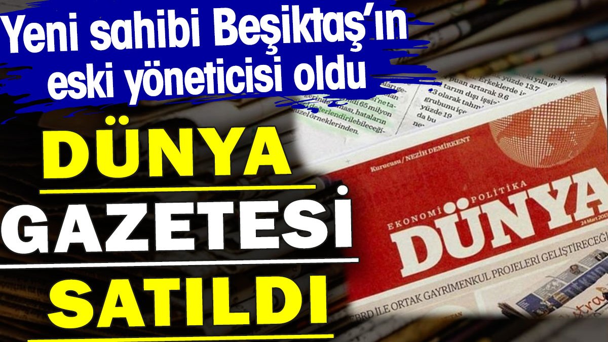 Dünya Gazetesi satıldı. Yeni sahibi Beşiktaş’ın eski yöneticisi oldu