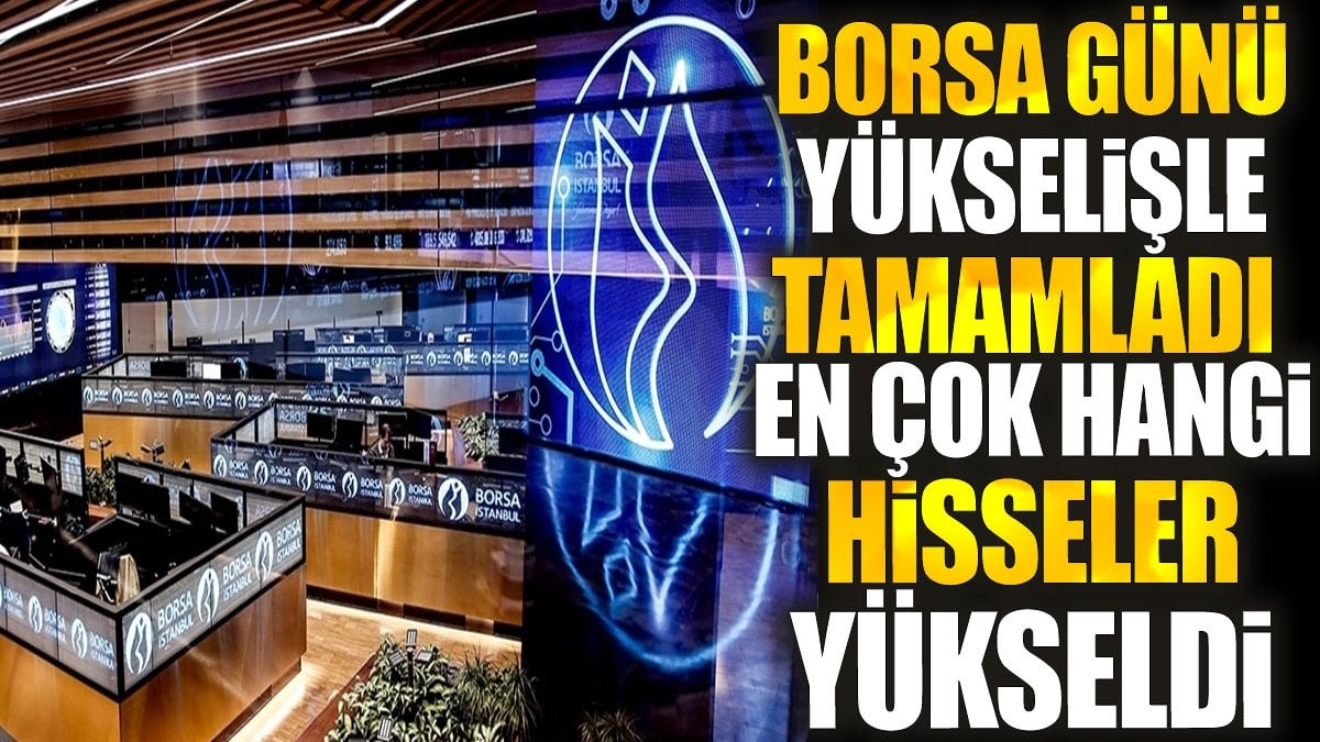 Borsa günü yükselişle tamamladı. En çok hangi hisseler yükseldi