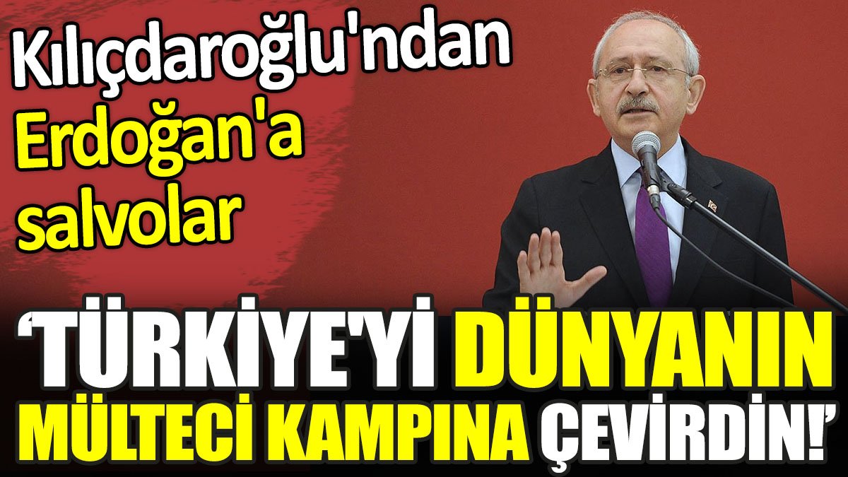 Kılıçdaroğlu'ndan Erdoğan'a salvolar. ‘Türkiye'yi dünyanın mülteci kampına çevirdin!’