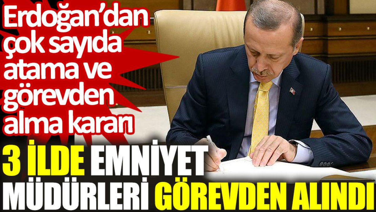 Erdoğan'dan çok sayıda atama ve görevden alma kararı: 3 ilde emniyet müdürleri görevden alındı