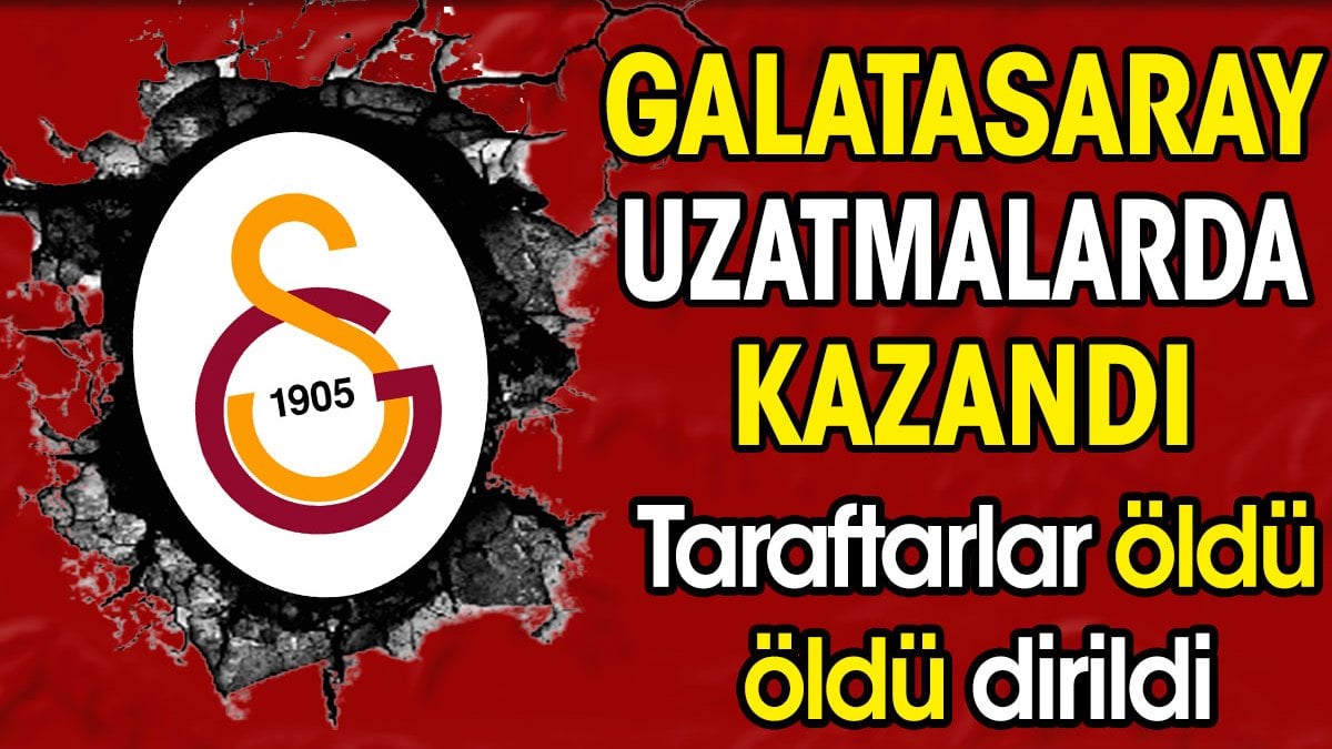 Galatasaray uzatmalarda kazandı. Taraftar öldü öldü dirildi