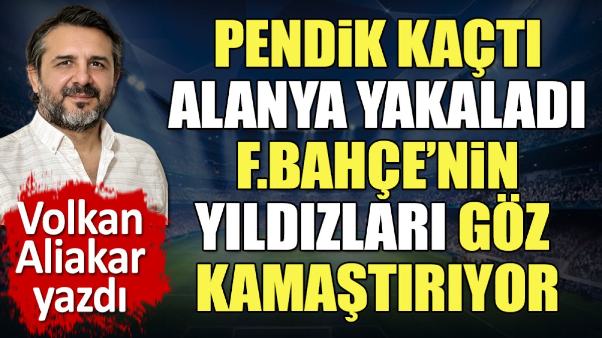 Pendik kaçtı Alanyaspor yakaladı. Fenerbahçe'nin yıldızları Alanya'da da ortaya çıktı. Volkan Aliakar yazdı