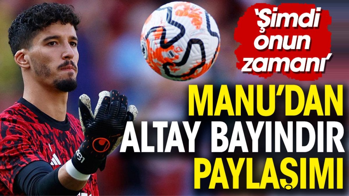 Manchester United'dan Altay Bayındır paylaşımı: Şimdi onun zamanı