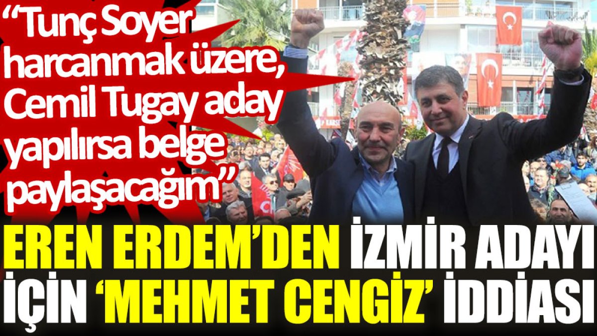 Eren Erdem'den İzmir adayı için ‘Mehmet Cengiz’ iddiası: Tunç Soyer harcanmak üzere, Cemil Tugay aday yapılırsa belge paylaşacağım