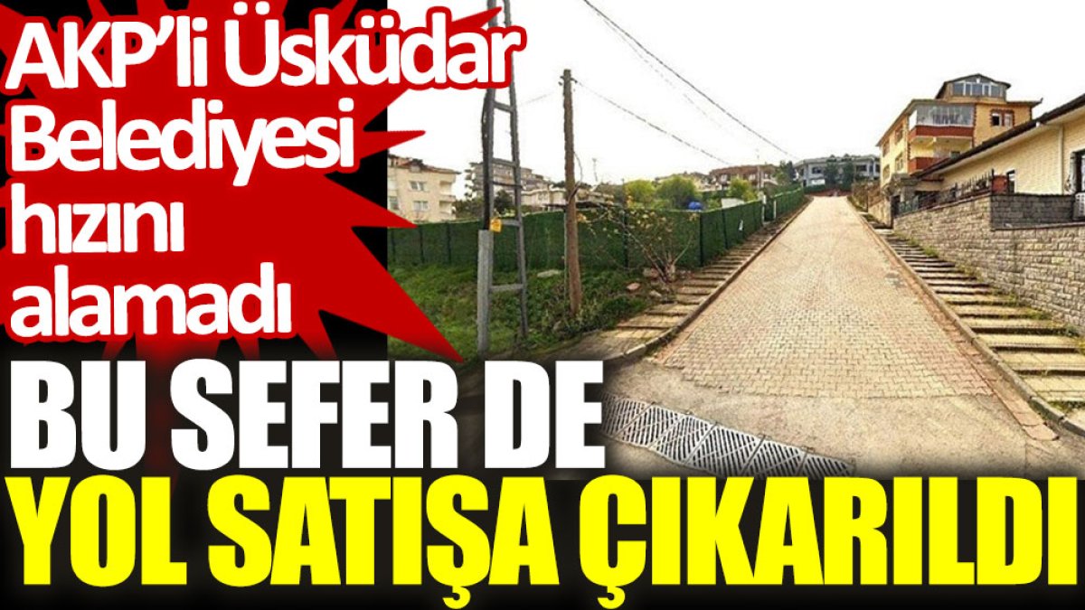 AKP’li Üsküdar Belediyesi hızını alamadı: Bu sefer de yol satışa çıkarıldı