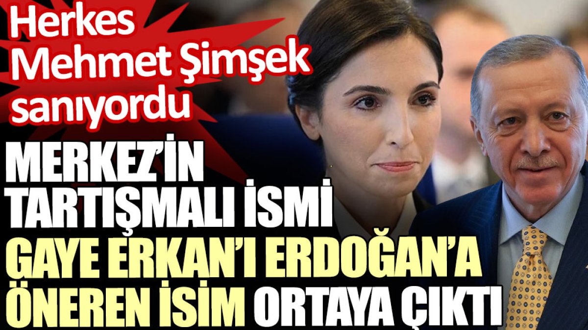 Merkez’in tartışmalı ismi Gaye Erkan’ı Erdoğan’a öneren isim ortaya çıktı. Herkes Mehmet Şimşek biliyordu