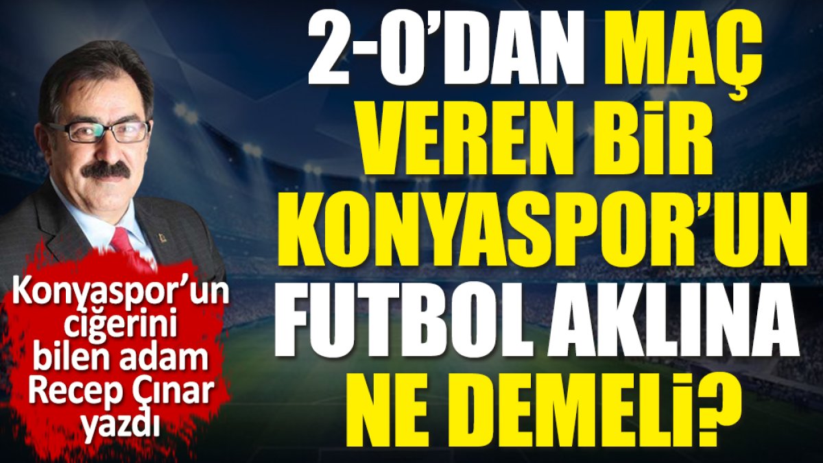 2-0’dan maç veren bir Konyaspor'un futbol aklına ne demeli? Recep Çınar yazdı