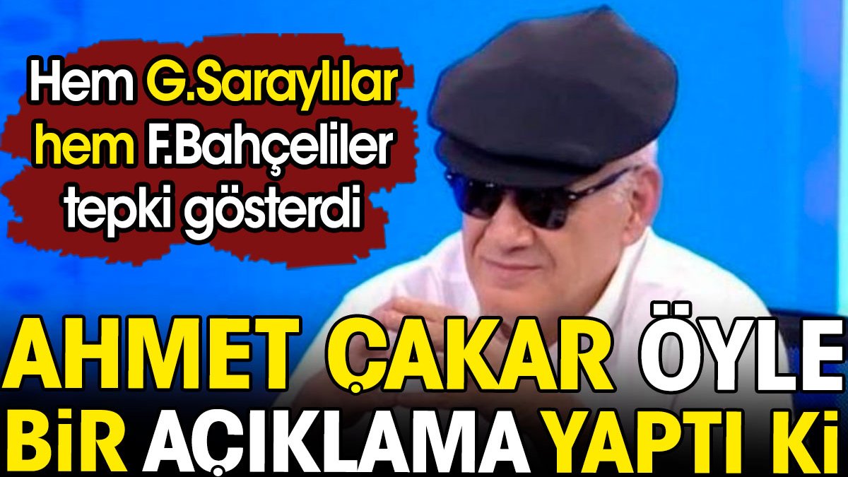 Ahmet Çakar'ın açıklaması olay oldu. Hem Galatasaraylılar hem Fenerbahçeliler tepki gösterdi