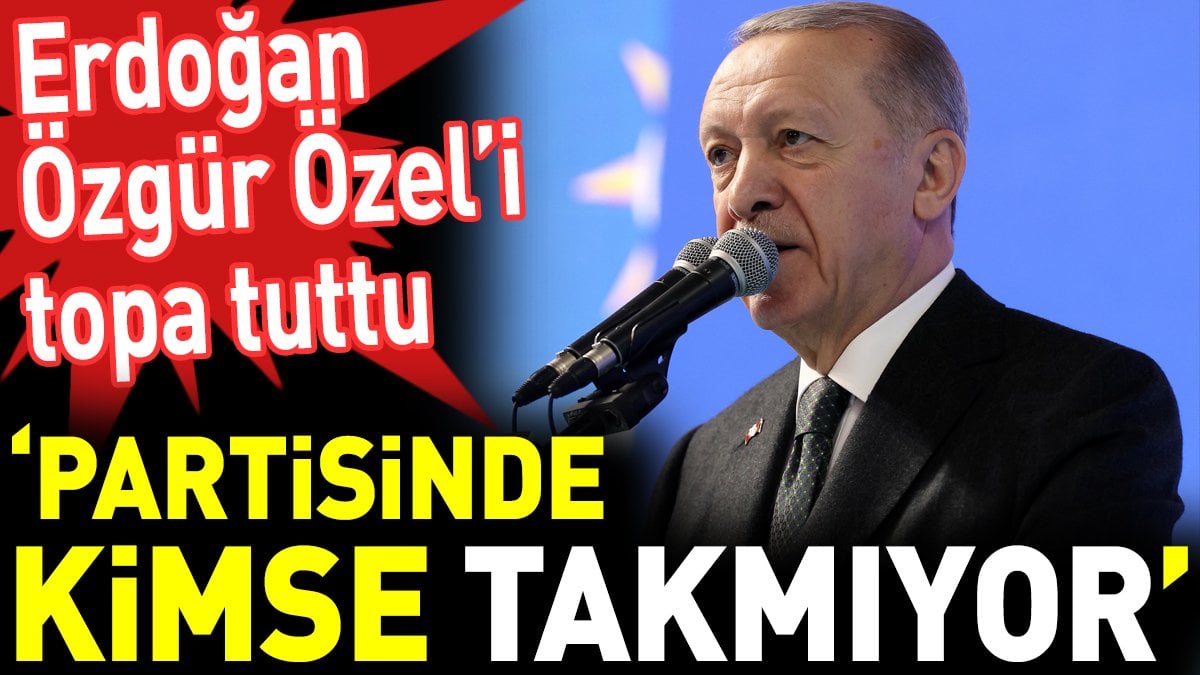 Erdoğan Özgür Özel’i topa tuttu. ‘Partisinde kimse takmıyor’