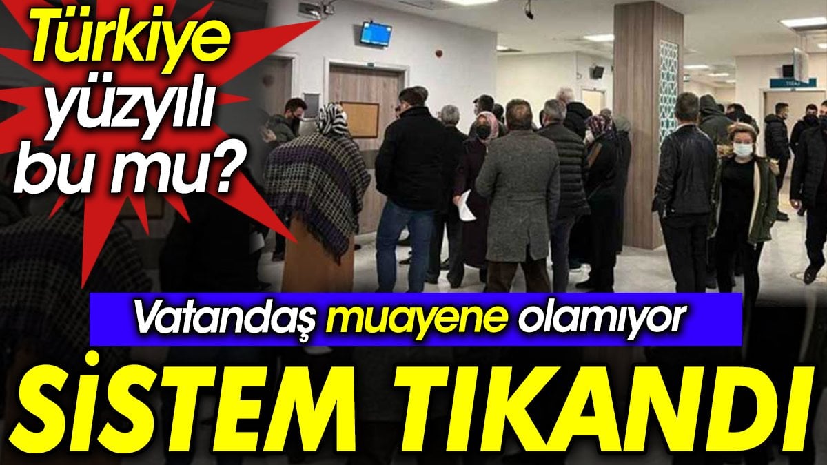 Vatandaş muayene olamıyor sistem tıkandı. Türkiye yüzyılı bu mu?