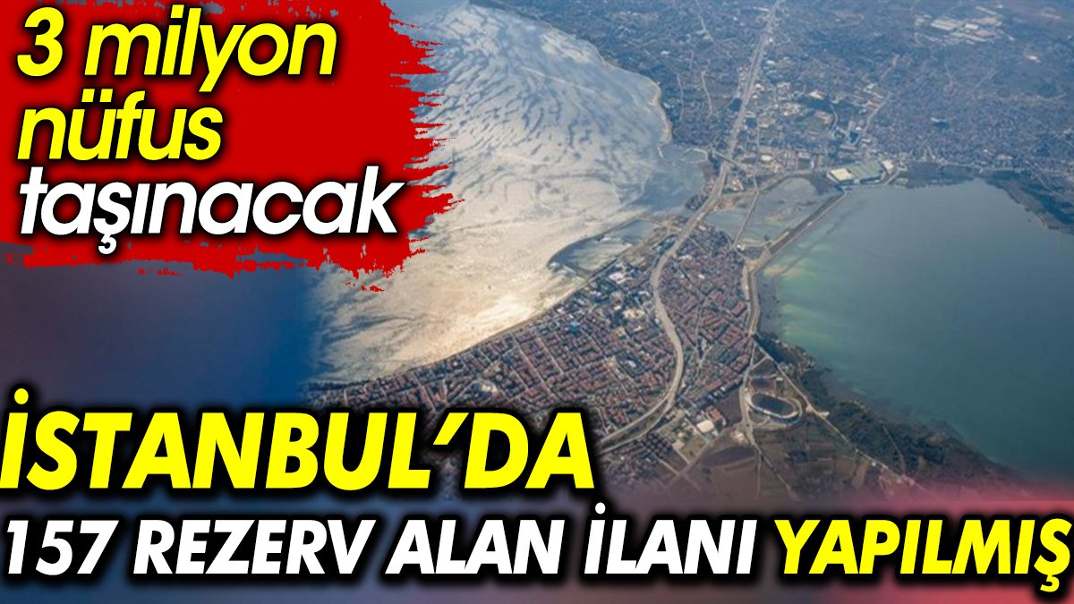 İstanbul’da 157 rezerv alan ilanı yapılmış. 3 milyon nüfus taşınacak