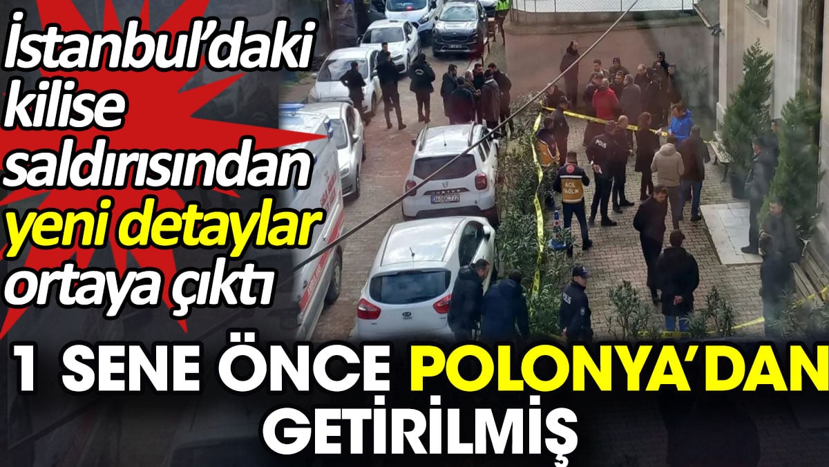 İstanbul’daki kilise saldırısından yeni detaylar ortaya çıktı. 1 sene önce Polonya’dan getirilmiş