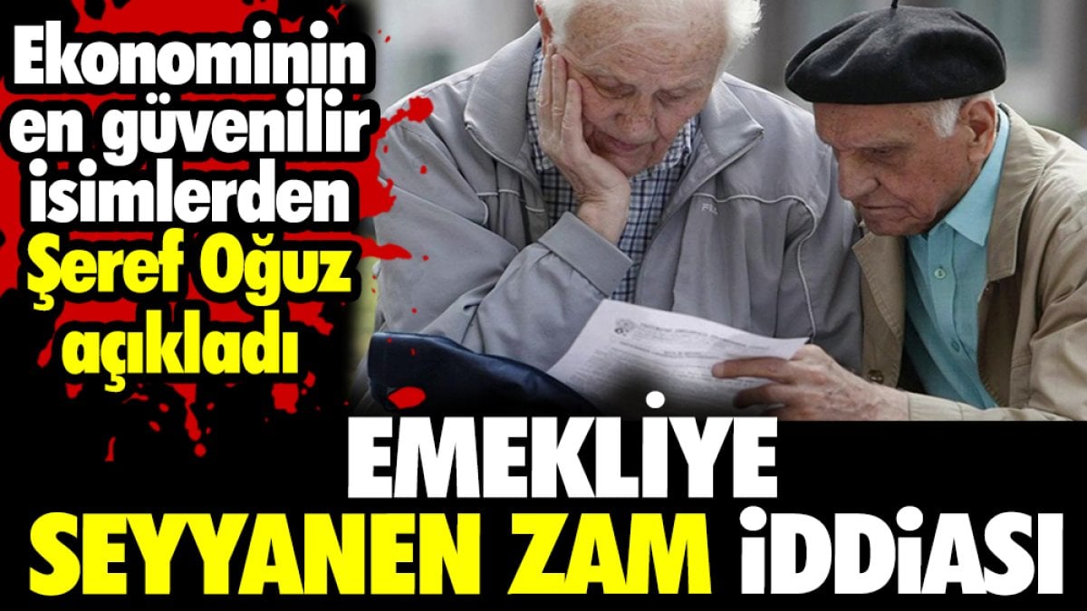 Emekliye seyyanen zam iddiası. Ekonominin en güvenilir isimlerden Şeref Oğuz açıkladı