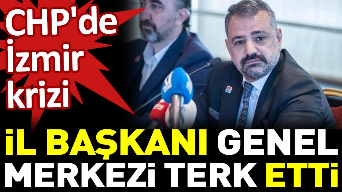 CHP'de İzmir krizi. İl başkanı Genel Merkezi terk etti