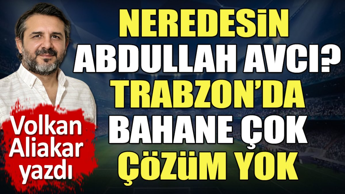 Trabzon'da bahane çok çözüm yok. Neredesin Abdullah Avcı? Volkan Aliakar yazdı