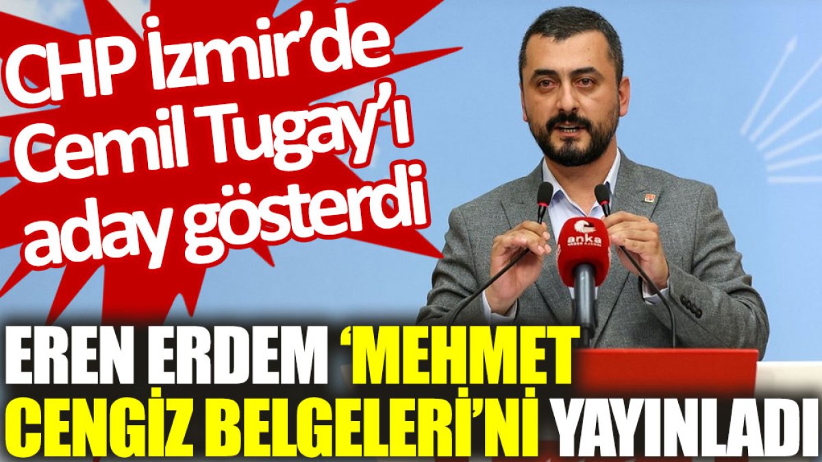 Eren Erdem ‘Mehmet Cengiz belgeleri’ni yayınladı. CHP İzmir’de Cemil Tugay'ı aday gösterdi
