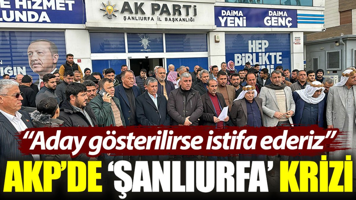 AKP’de ‘Şanlıurfa’ krizi: Aday gösterilirse istifa ederiz