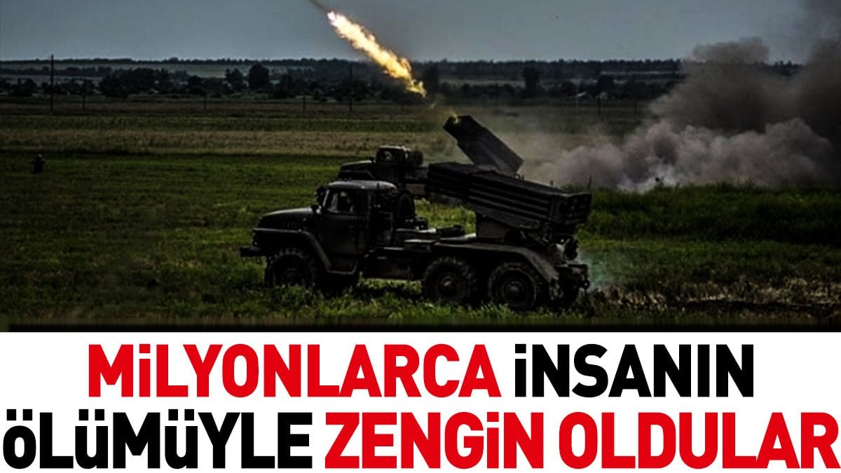 Milyonlarca insanın ölümüyle zengin oldular