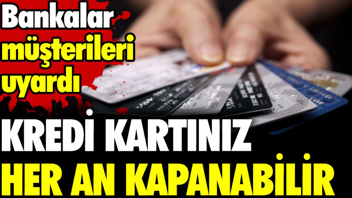 Kredi kartınız her an kapanabilir. Bankalar müşterileri uyardı