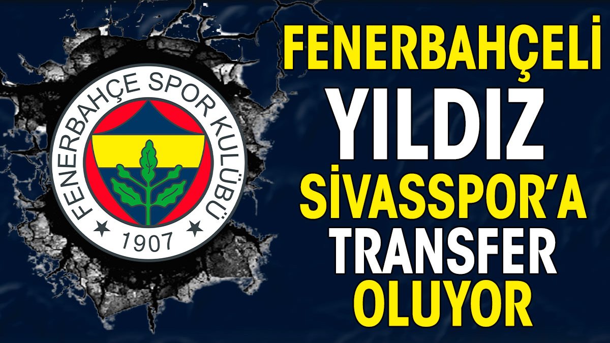 Fenerbahçeli yıldız Sivasspor yolcusu