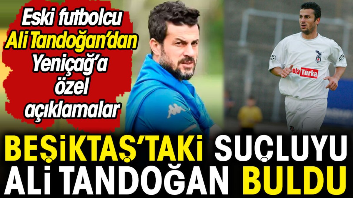 Beşiktaş'taki suçluyu Ali Tandoğan ortaya çıkardı. Yeniçağ'a özel açıklamalar