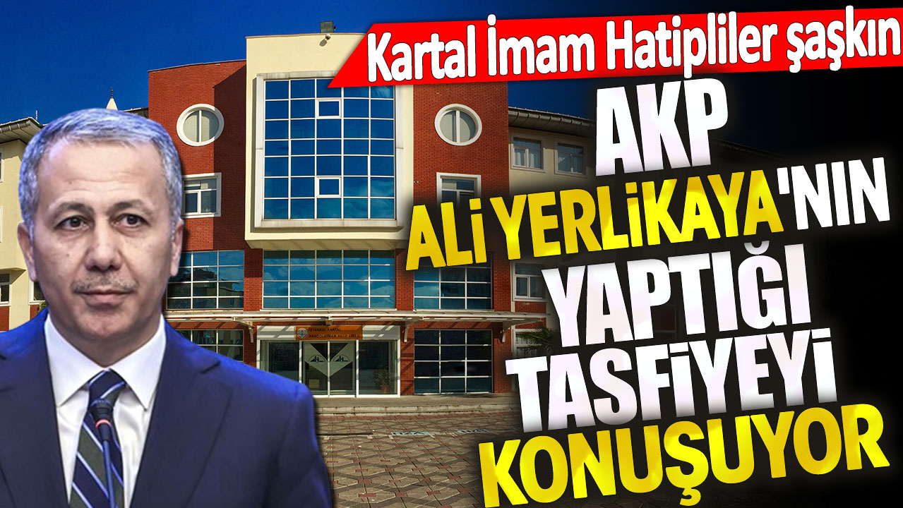 AKP Yerlikaya'nın yaptığı tasfiyeyi konuşuyor. Kartal İmam Hatipliler şaşkın