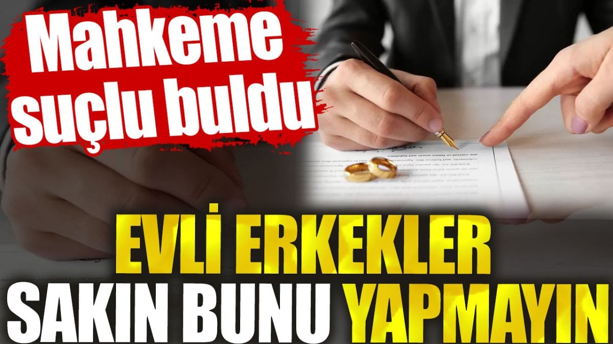 Evli erkekler sakın bunu yapmayın. Mahkeme suçlu buldu