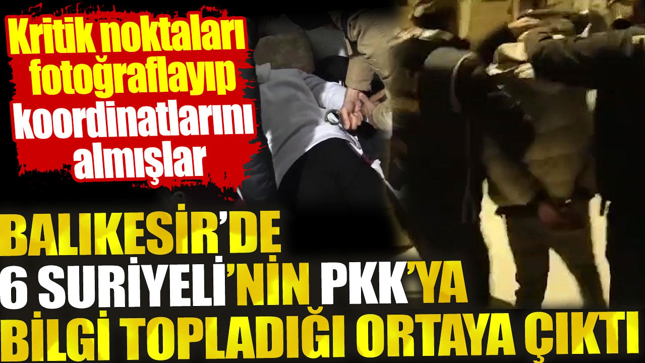 Balıkesir’de 6 Suriyeli’nin PKK’ya bilgi topladığı ortaya çıktı. Kritik noktaları fotoğraflayıp koordinatlarını almışlar