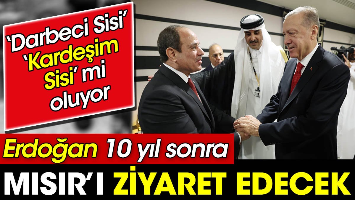 Erdoğan 10 yıl sonra Mısır'a ziyaret gerçekleştirecek. 'Darbeci Sisi' 'kardeşim Sisi' mi oluyor?