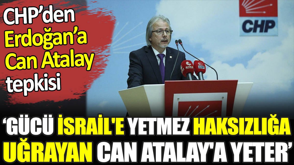 CHP'den Erdoğan'a Can Atalay tepkisi. ‘Gücü İsrail'e yetmez Haksızlığa uğrayan Can Atalay'a yeter’
