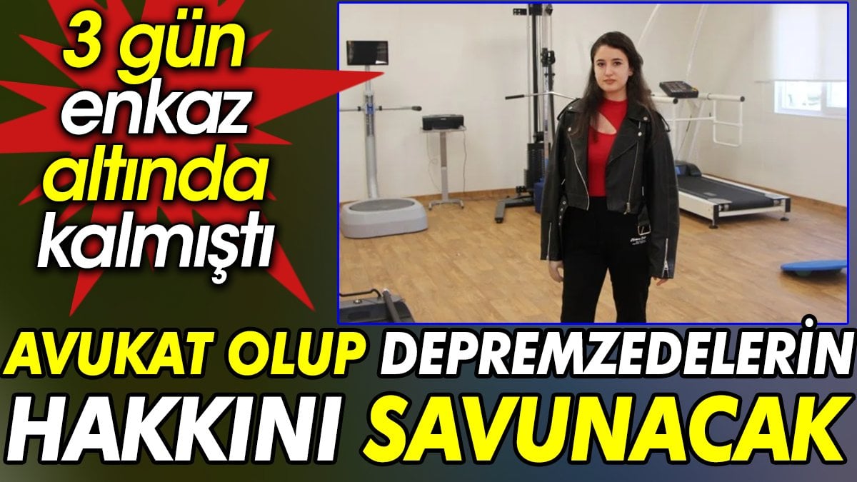 Avukat olup depremzedelerin hakkını savunacak. 3 gün enkaz altında kalmıştı