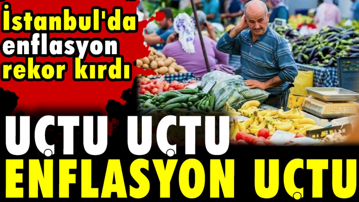 Uçtu uçtu enflasyon uçtu. İstanbul'da enflasyonu rekor kırdı