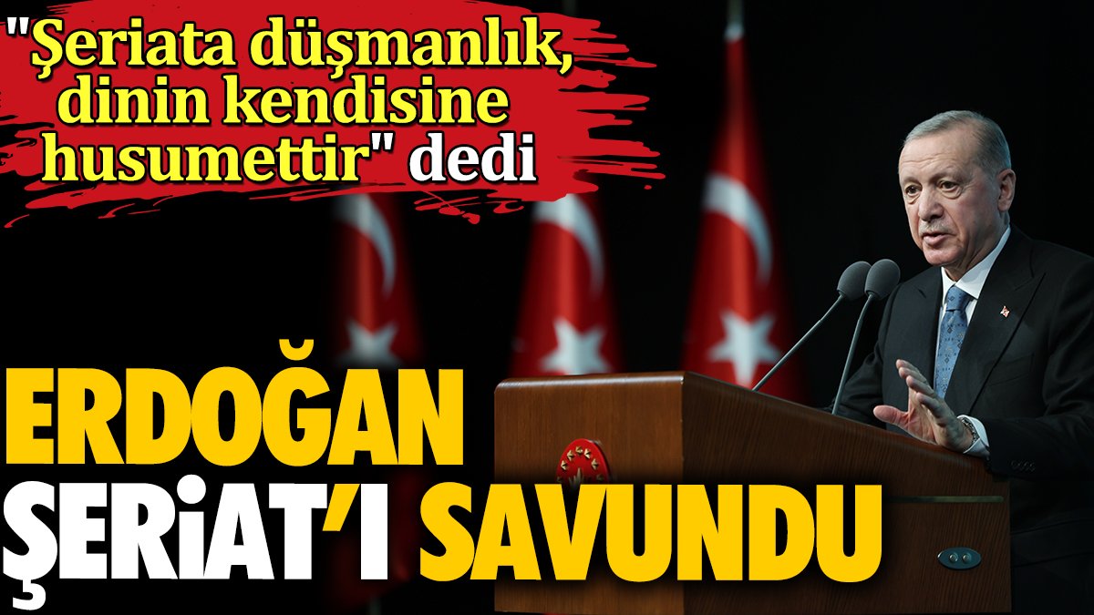 Erdoğan şeriat'ı savundu. 'Şeriat'a düşmanlık dinin kendisine husumettir' dedi