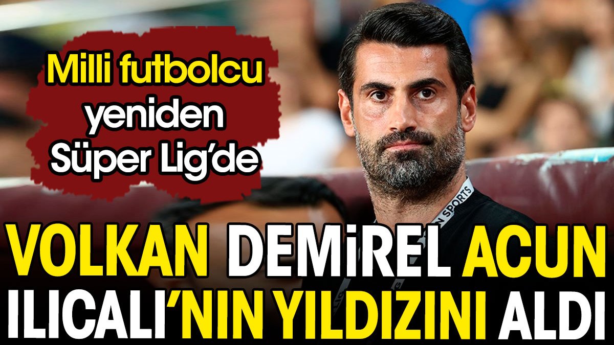 Volkan Demirel Acun Ilıcalı'nın yıldızını transfer etti. Milli yıldız yeniden Süper Lig'de