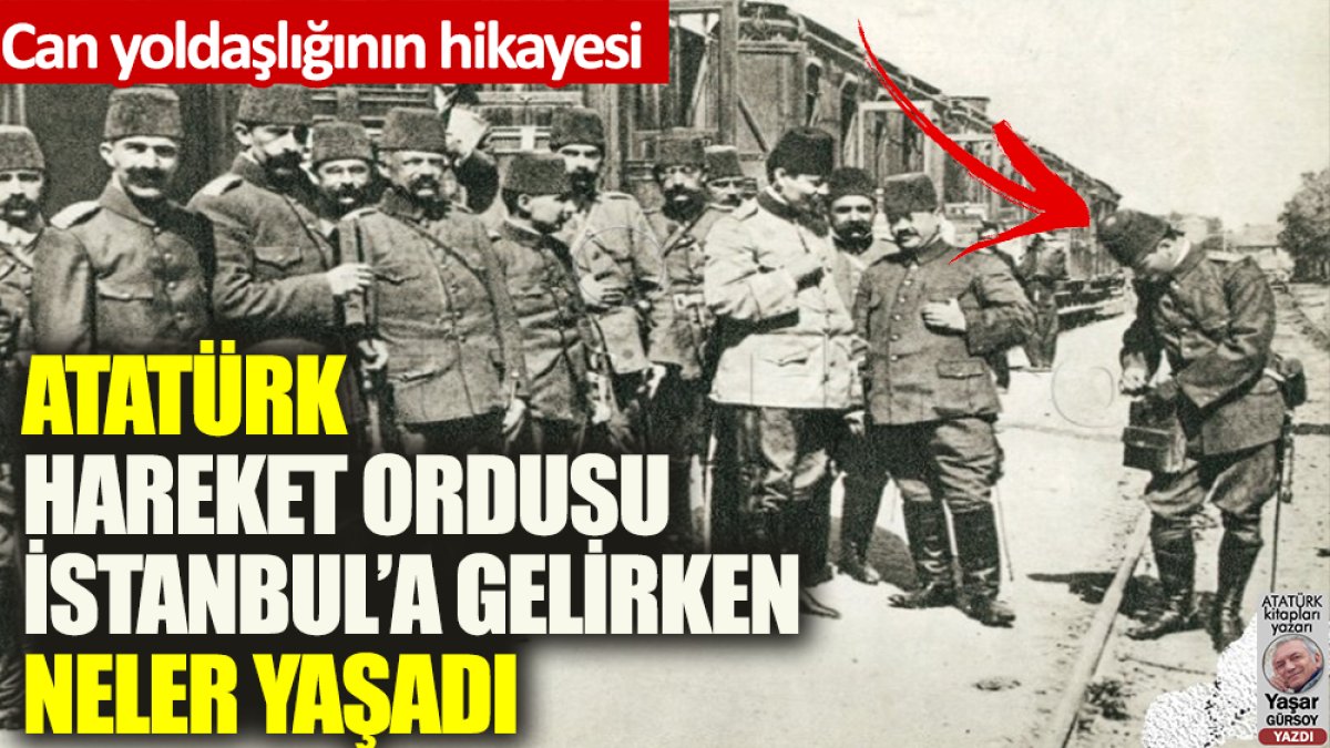 Atatürk Hareket Ordusu ile İstanbul’a gelirken neler yaşadı?