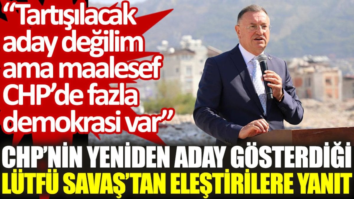 CHP’nin yeniden aday gösterdiği Lütfü Savaş’tan eleştirilere yanıt: Tartışılacak aday değilim ama maalesef CHP'de fazla demokrasi var