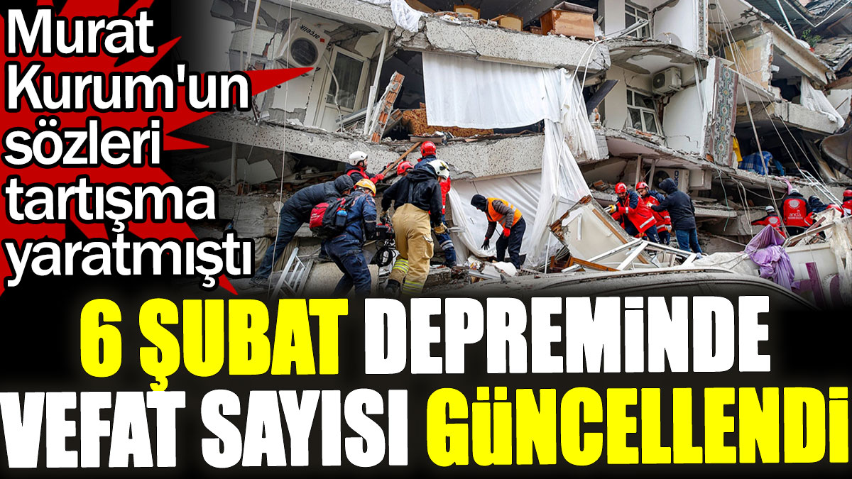 6 Şubat depreminde ölenlerin sayısı güncellendi. Murat Kurum'un sözleri tartışma yaratmıştı
